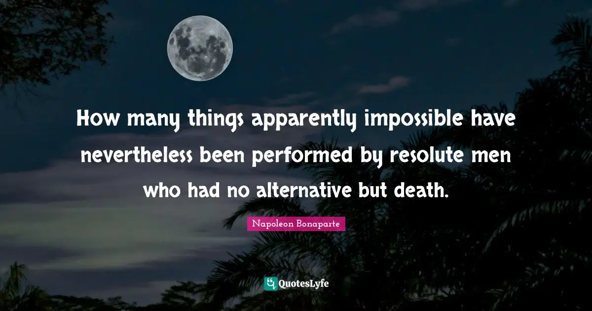 How many things apparently impossible have nevertheless been performed by resolute men who had no alternative but death.