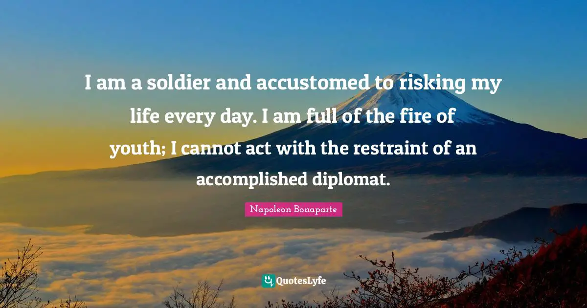 I am a soldier and accustomed to risking my life every day. I am full of the fire of youth; I cannot act with the restraint of an accomplished diplomat.