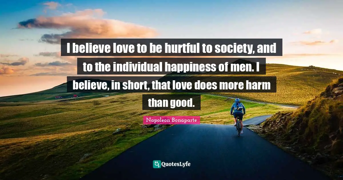 I believe love to be hurtful to society, and to the individual happiness of men. I believe, in short, that love does more harm than good.