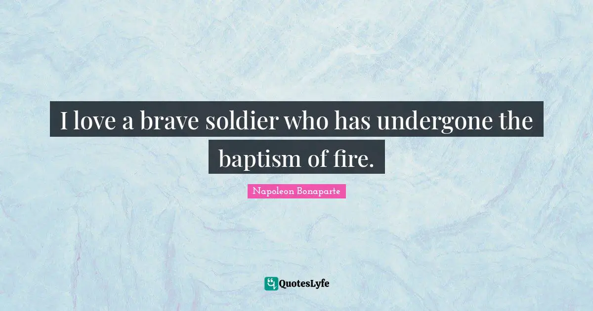 I love a brave soldier who has undergone the baptism of fire.