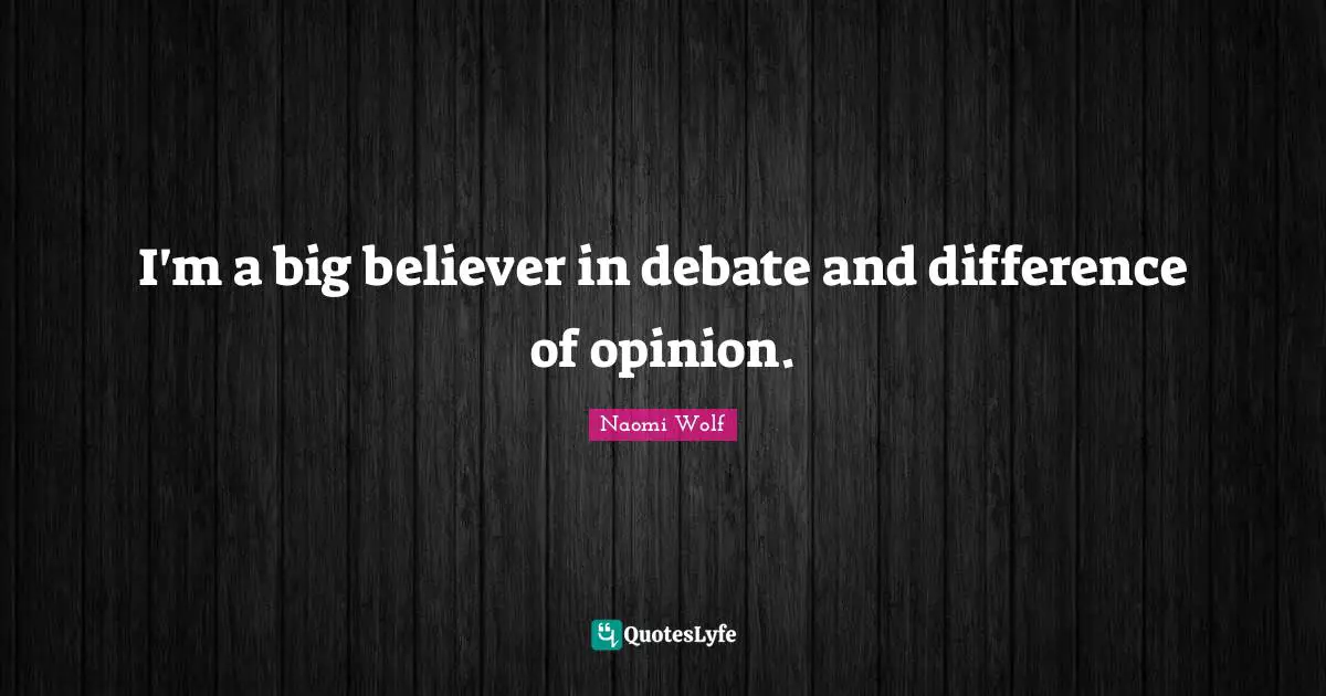 I'm a big believer in debate and difference of opinion.