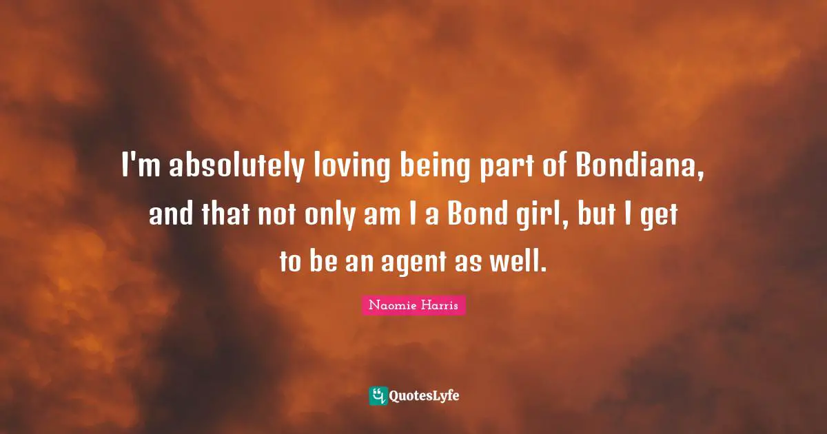 I'm absolutely loving being part of Bondiana, and that not only am I a Bond girl, but I get to be an agent as well.