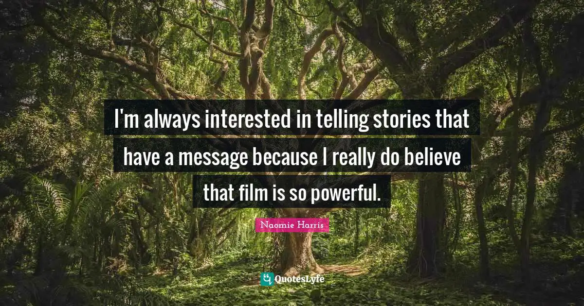I'm always interested in telling stories that have a message because I really do believe that film is so powerful.