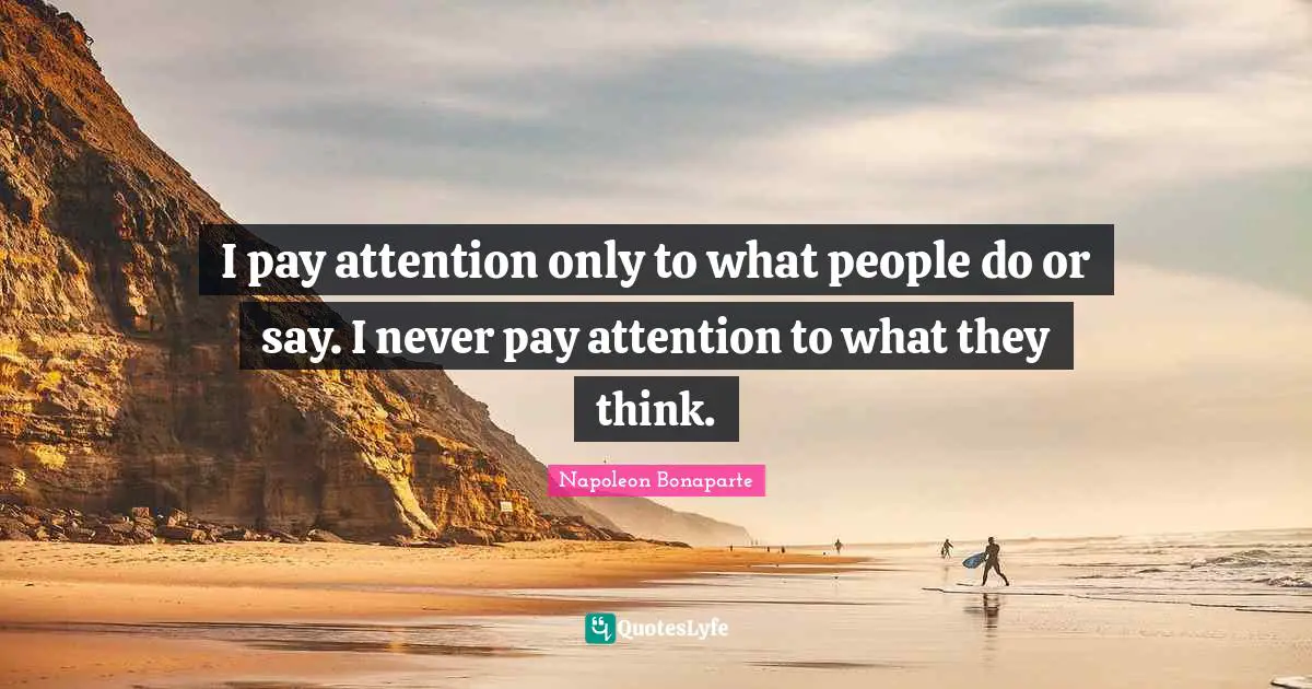 I pay attention only to what people do or say. I never pay attention to what they think.