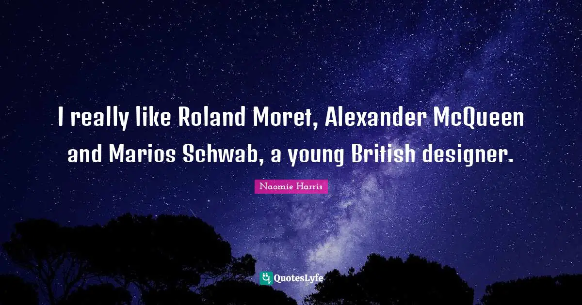 I really like Roland Moret, Alexander McQueen and Marios Schwab, a young British designer.
