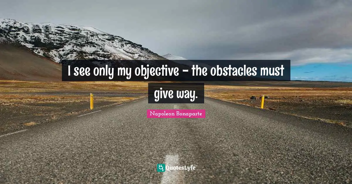 Napoleon Bonaparte Quotes: "I see only my objective - the obstacles must give way."