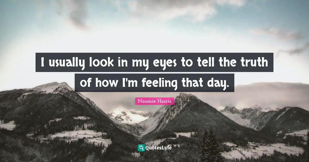 I usually look in my eyes to tell the truth of how I'm feeling that day.