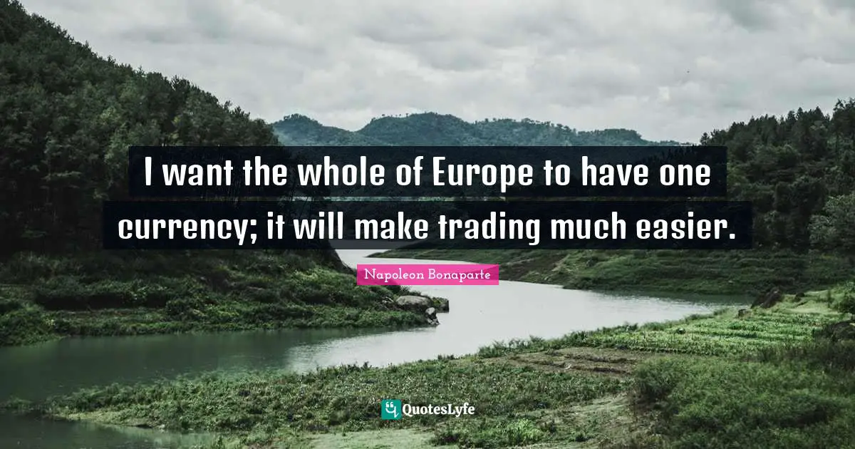 I want the whole of Europe to have one currency; it will make trading much easier.