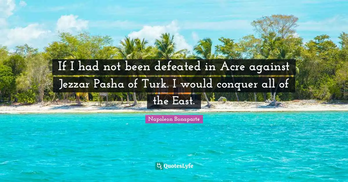 If I had not been defeated in Acre against Jezzar Pasha of Turk. I would conquer all of the East.