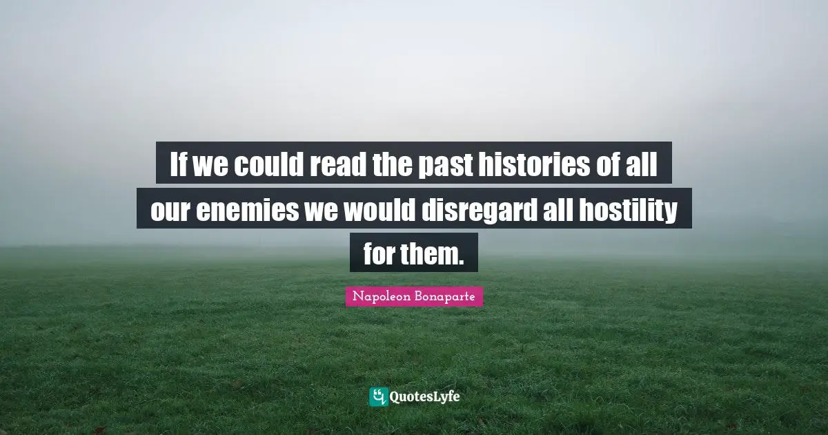 If we could read the past histories of all our enemies we would disregard all hostility for them.