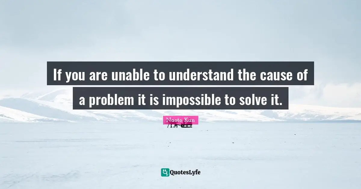 If you are unable to understand the cause of a problem it is impossible to solve it.