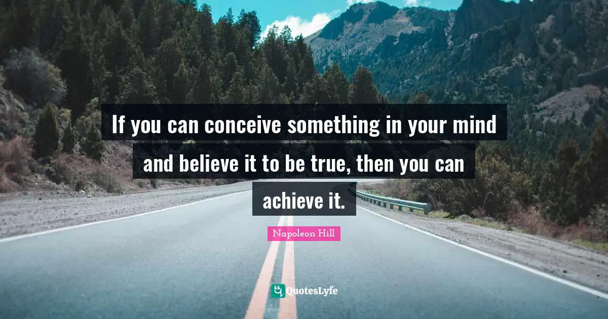 If you can conceive something in your mind and believe it to be true, then you can achieve it.