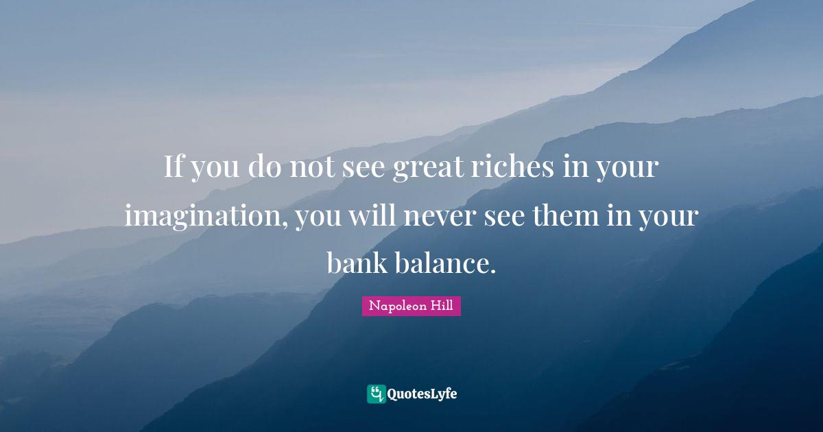 Napoleon Hill Quotes: "If you do not see great riches in your imagination, you will never see them in your bank balance."