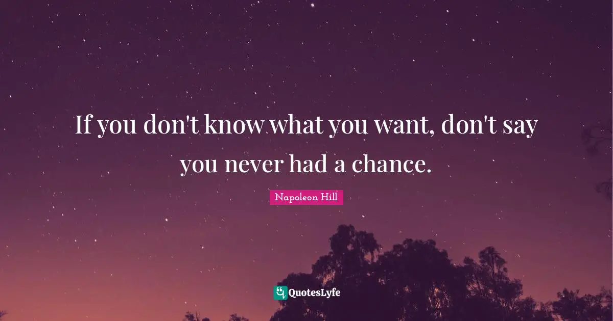 If you don't know what you want, don't say you never had a chance.