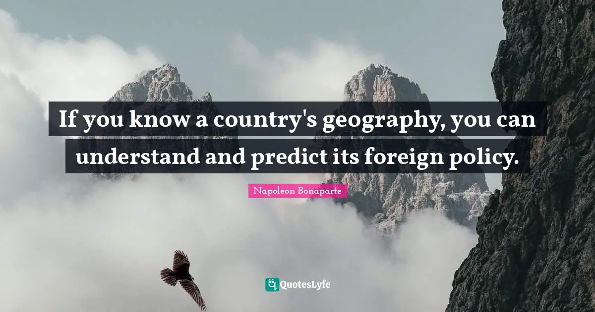 Napoleon Bonaparte Quotes: "If you know a country's geography, you can understand and predict its foreign policy."