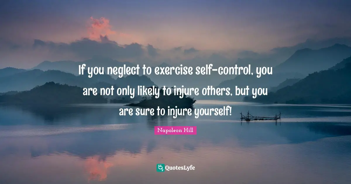 If you neglect to exercise self-control, you are not only likely to injure others, but you are sure to injure yourself!