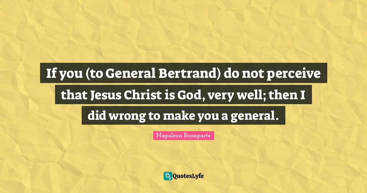 If you (to General Bertrand) do not perceive that Jesus Christ is God, very well; then I did wrong to make you a general.