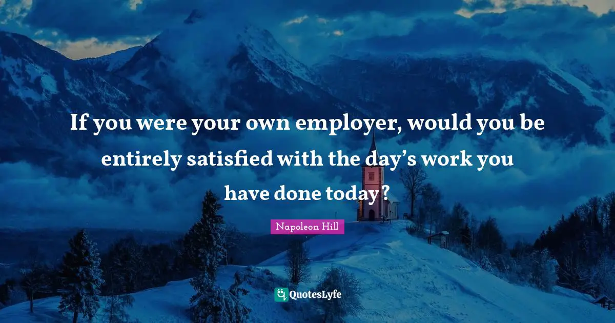 If you were your own employer, would you be entirely satisfied with the day’s work you have done today?