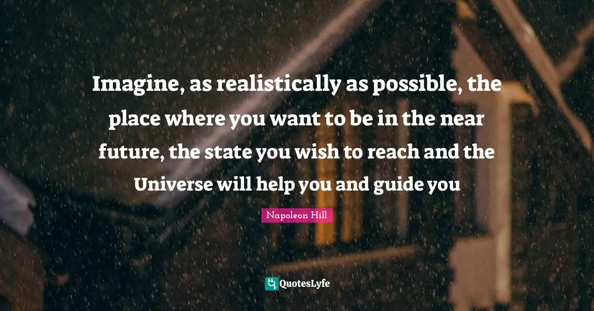 Imagine, as realistically as possible, the place where you want to be in the near future, the state you wish to reach and the Universe will help you and guide you