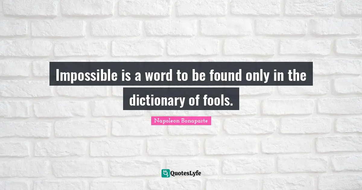 Impossible is a word to be found only in the dictionary of fools.