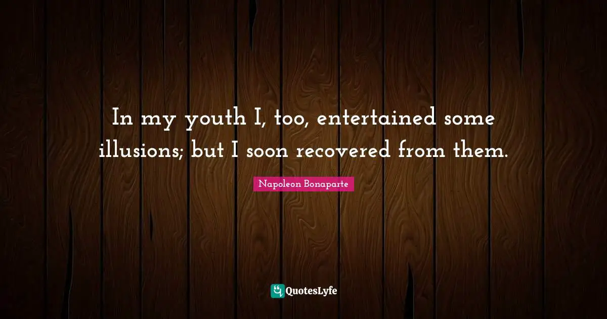 In my youth I, too, entertained some illusions; but I soon recovered from them.