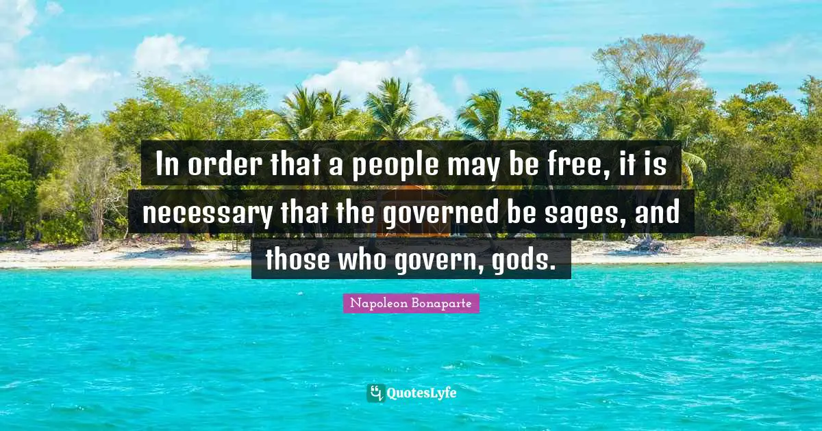 In order that a people may be free, it is necessary that the governed be sages, and those who govern, gods.