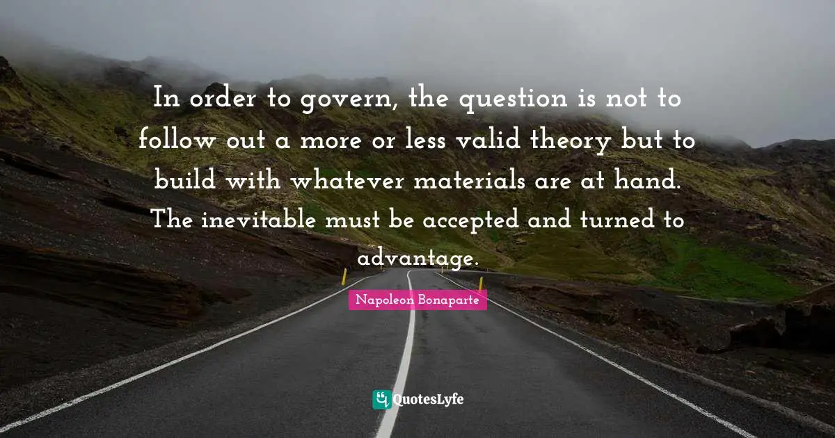 In order to govern, the question is not to follow out a more or less valid theory but to build with whatever materials are at hand. The inevitable must be accepted and turned to advantage.