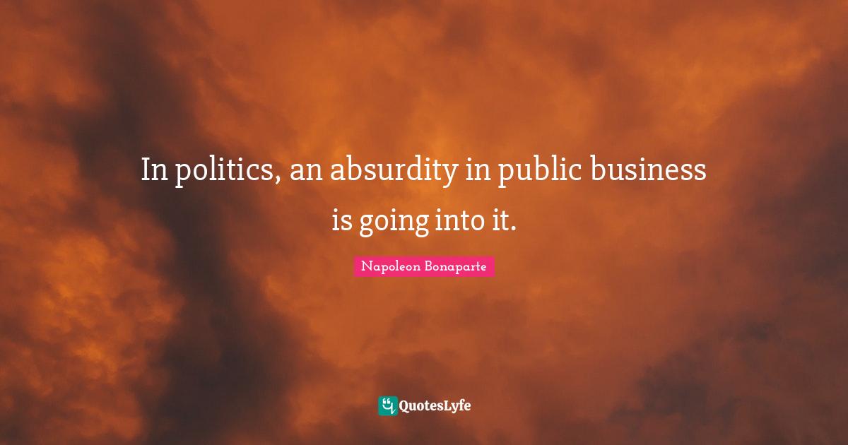In politics, an absurdity in public business is going into it.