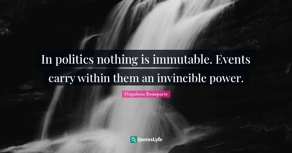 In politics nothing is immutable. Events carry within them an invincible power.