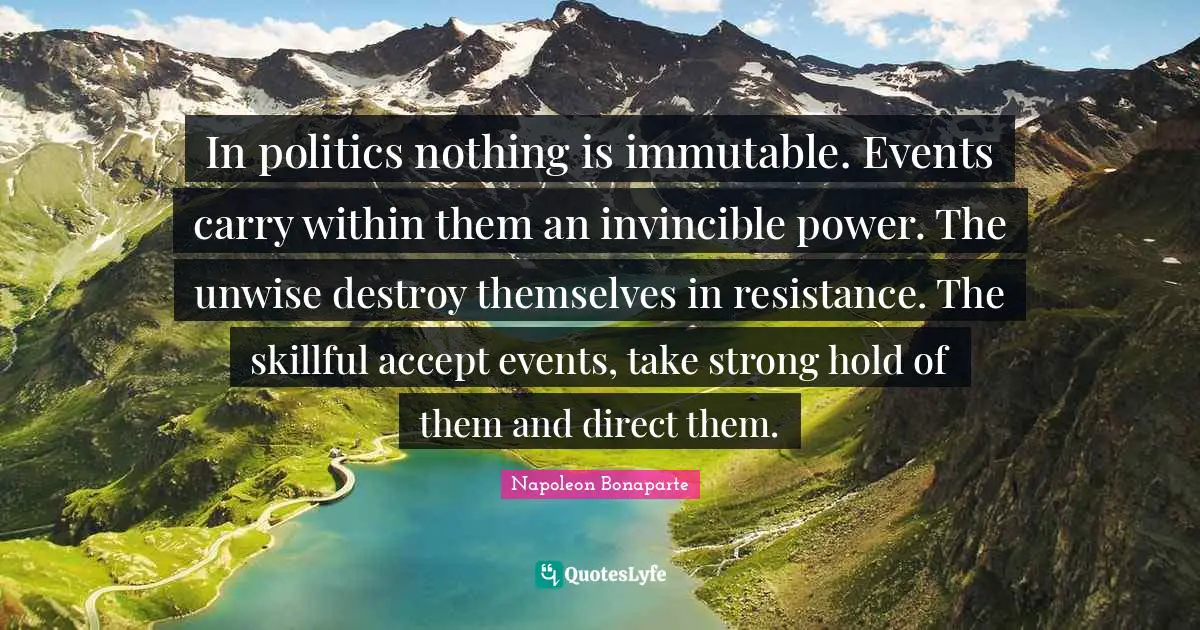 In politics nothing is immutable. Events carry within them an invincible power. The unwise destroy themselves in resistance. The skillful accept events, take strong hold of them and direct them.