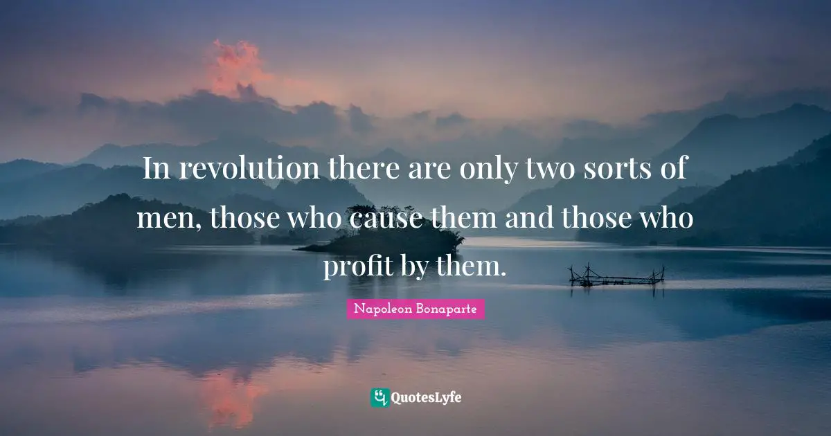 In revolution there are only two sorts of men, those who cause them and those who profit by them.