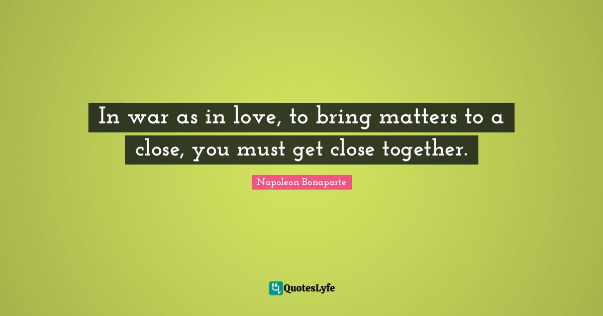 In war as in love, to bring matters to a close, you must get close together.