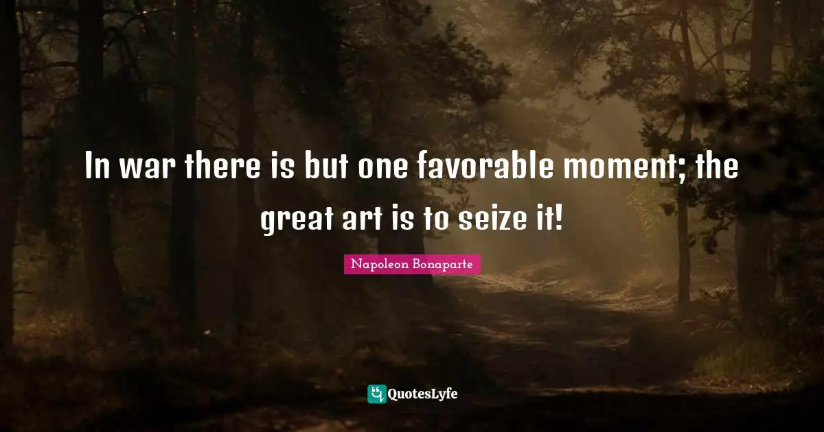 In war there is but one favorable moment; the great art is to seize it!