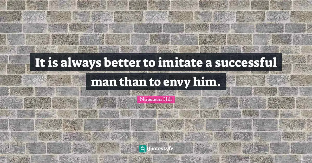 Napoleon Hill Quotes: "It is always better to imitate a successful man than to envy him."
