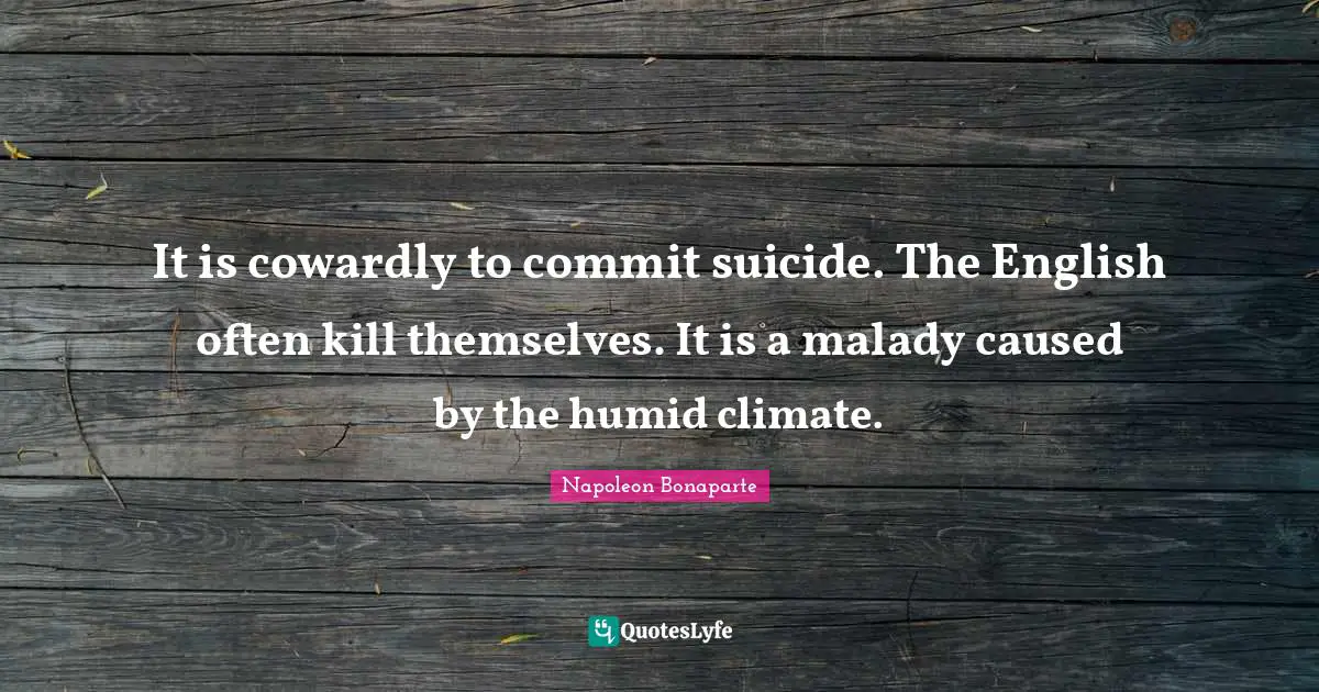 It is cowardly to commit suicide. The English often kill themselves. It is a malady caused by the humid climate.