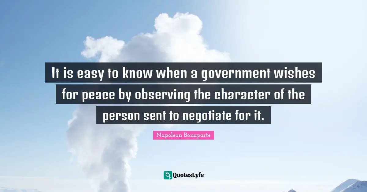 It is easy to know when a government wishes for peace by observing the character of the person sent to negotiate for it.