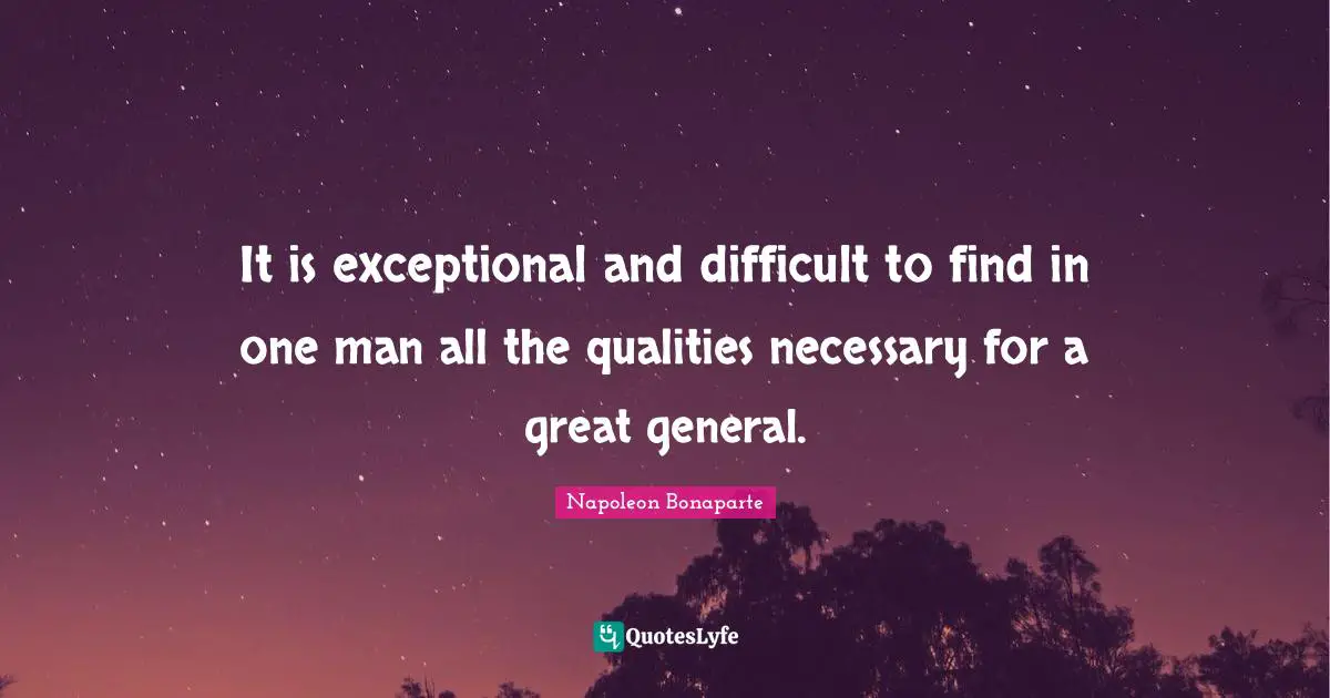 It is exceptional and difficult to find in one man all the qualities necessary for a great general.
