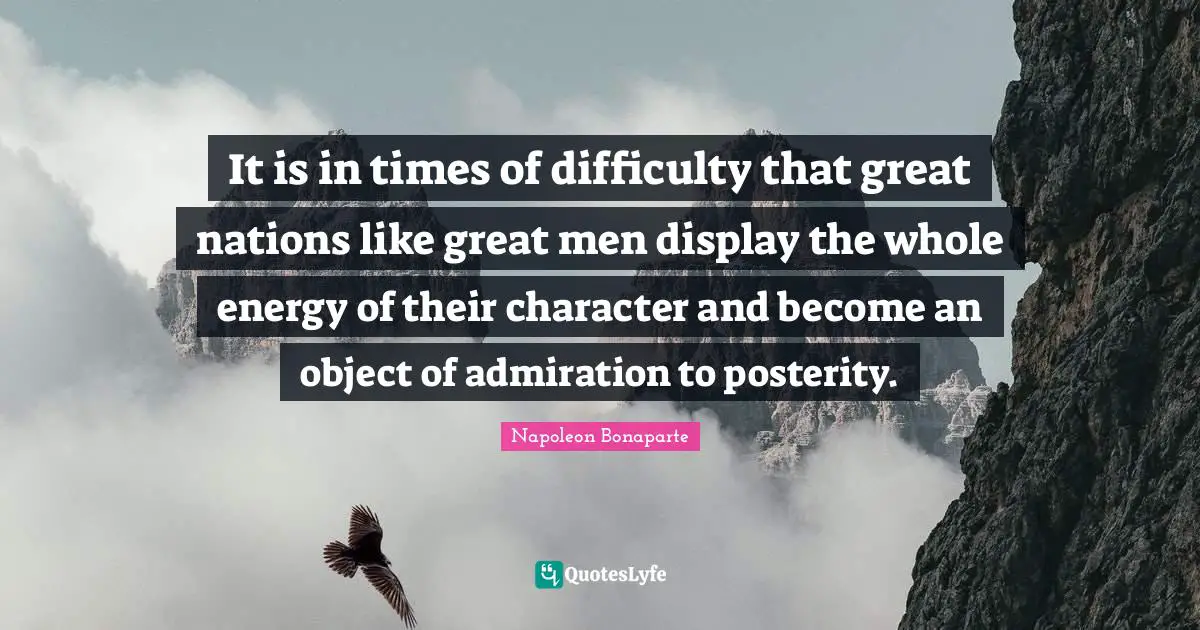 It is in times of difficulty that great nations like great men display the whole energy of their character and become an object of admiration to posterity.