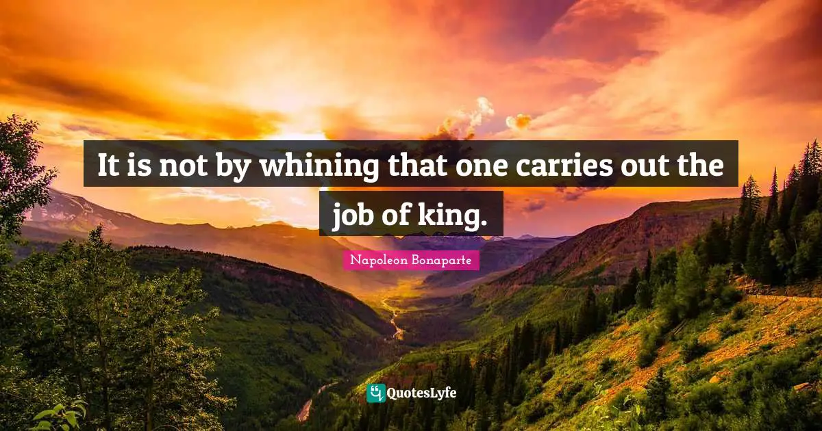 It is not by whining that one carries out the job of king.