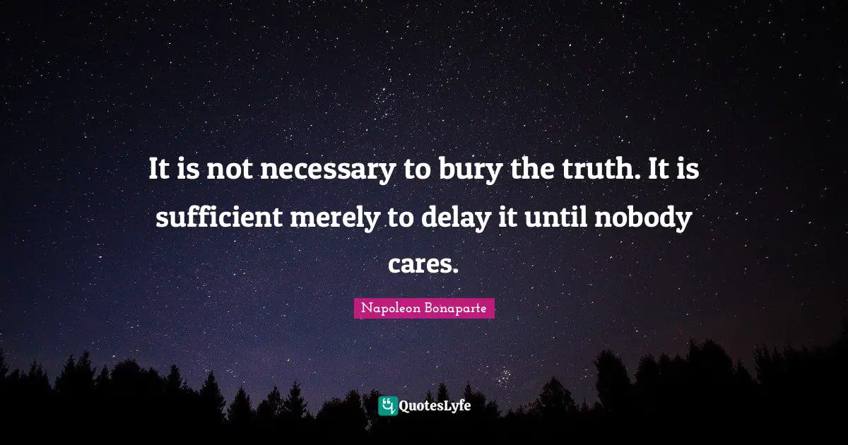 Napoleon Bonaparte Quotes: "It is not necessary to bury the truth. It is sufficient merely to delay it until nobody cares."