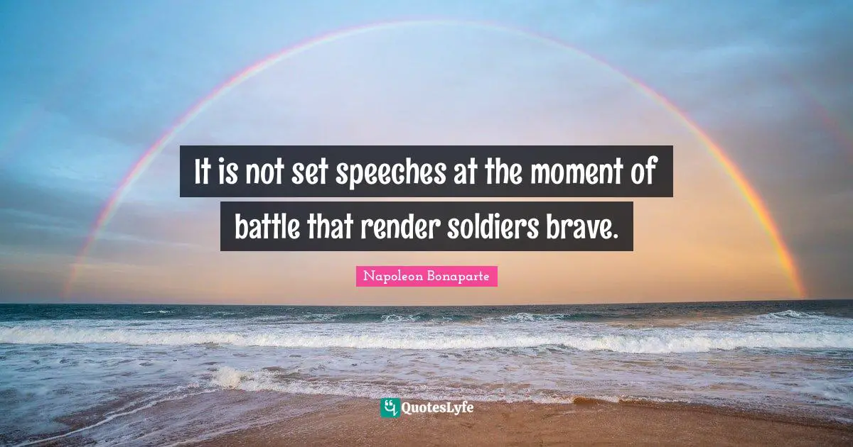 It is not set speeches at the moment of battle that render soldiers brave.