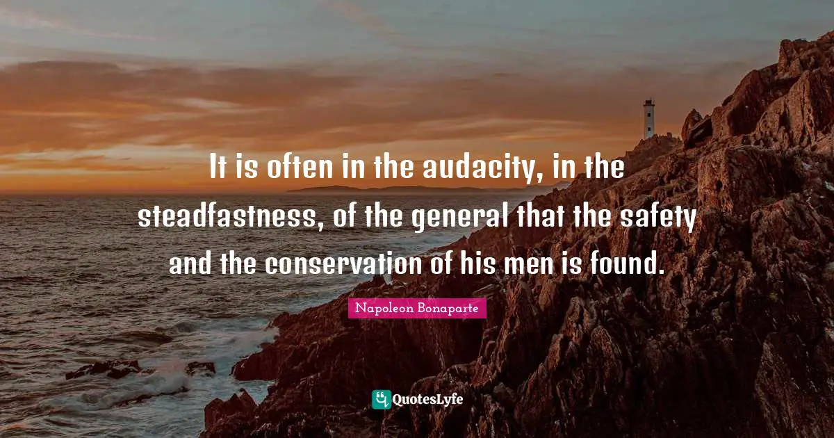 It is often in the audacity, in the steadfastness, of the general that the safety and the conservation of his men is found.