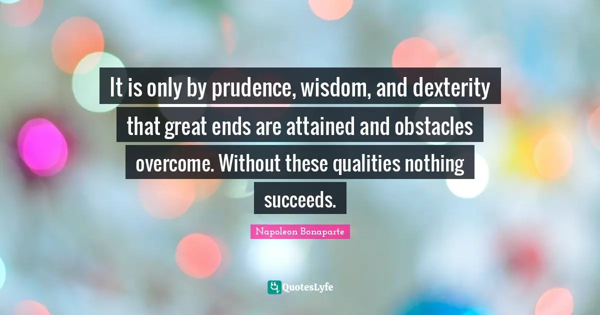It is only by prudence, wisdom, and dexterity that great ends are attained and obstacles overcome. Without these qualities nothing succeeds.