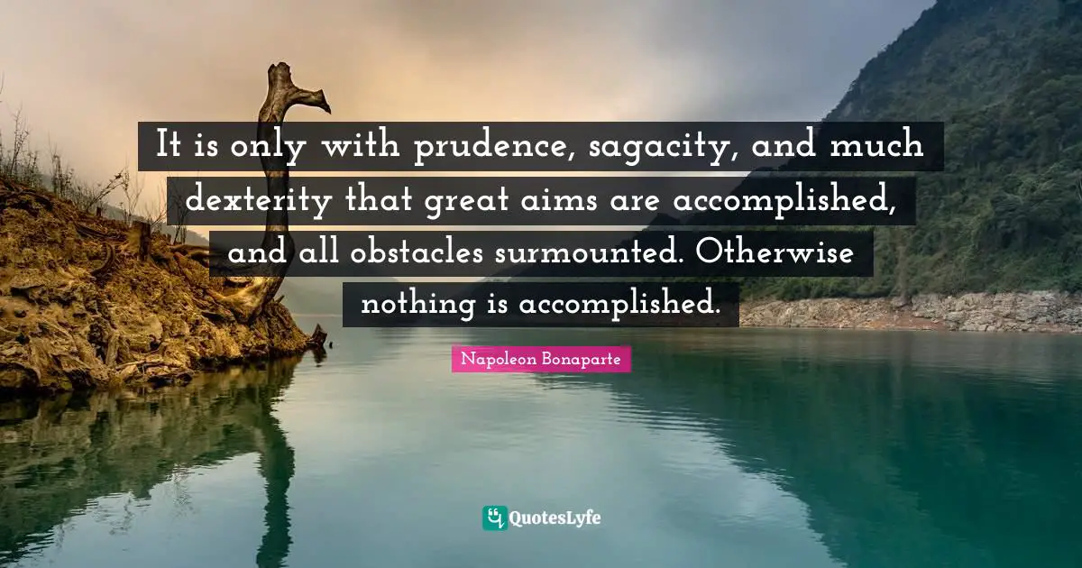 It is only with prudence, sagacity, and much dexterity that great aims are accomplished, and all obstacles surmounted. Otherwise nothing is accomplished.