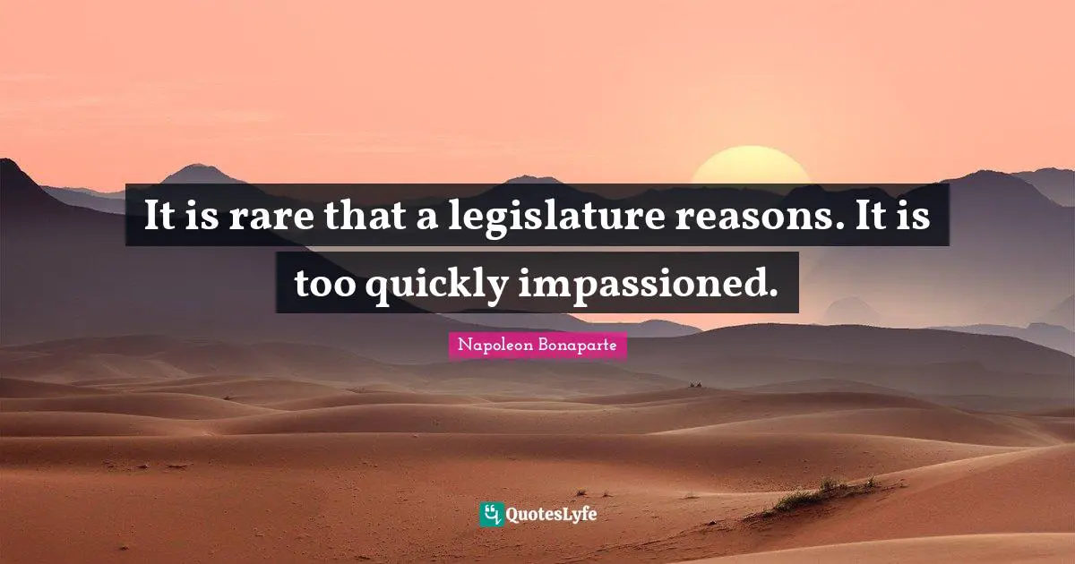 It is rare that a legislature reasons. It is too quickly impassioned.
