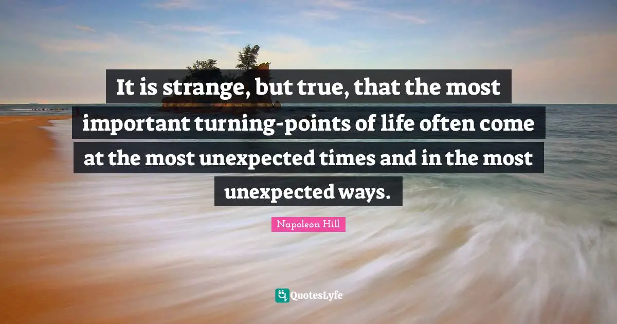 It is strange, but true, that the most important turning-points of life often come at the most unexpected times and in the most unexpected ways.