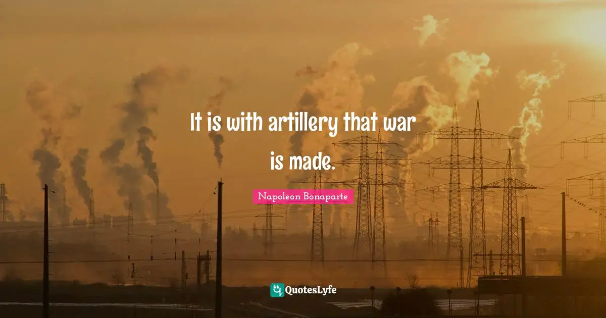 It is with artillery that war is made.