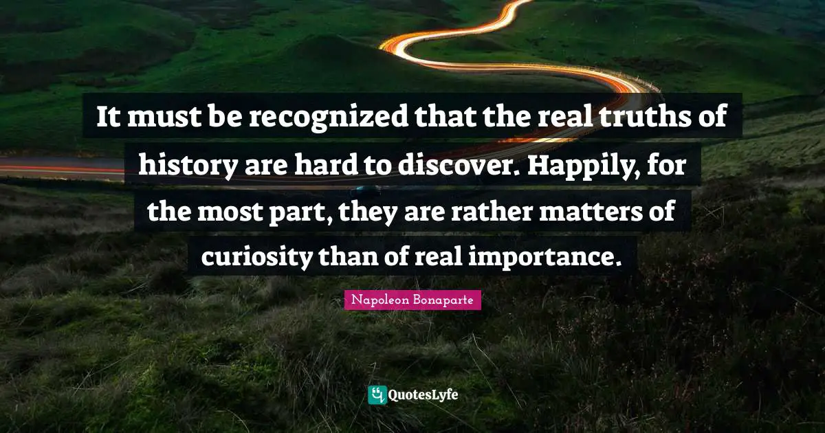 It must be recognized that the real truths of history are hard to discover. Happily, for the most part, they are rather matters of curiosity than of real importance.