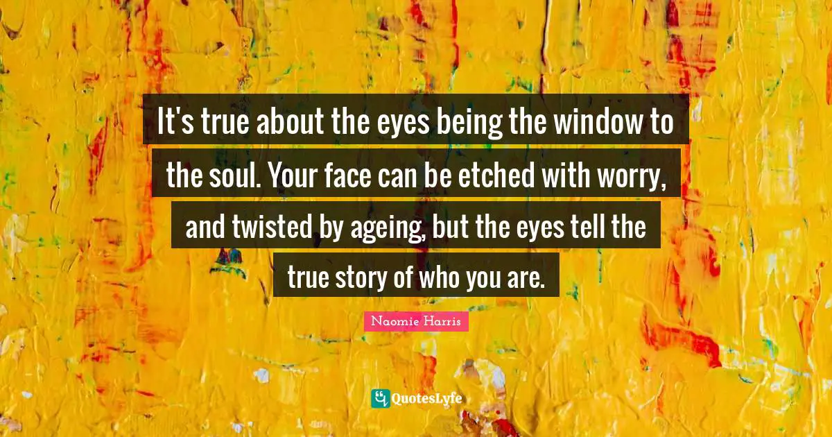 It's true about the eyes being the window to the soul. Your face can be etched with worry, and twisted by ageing, but the eyes tell the true story of who you are.