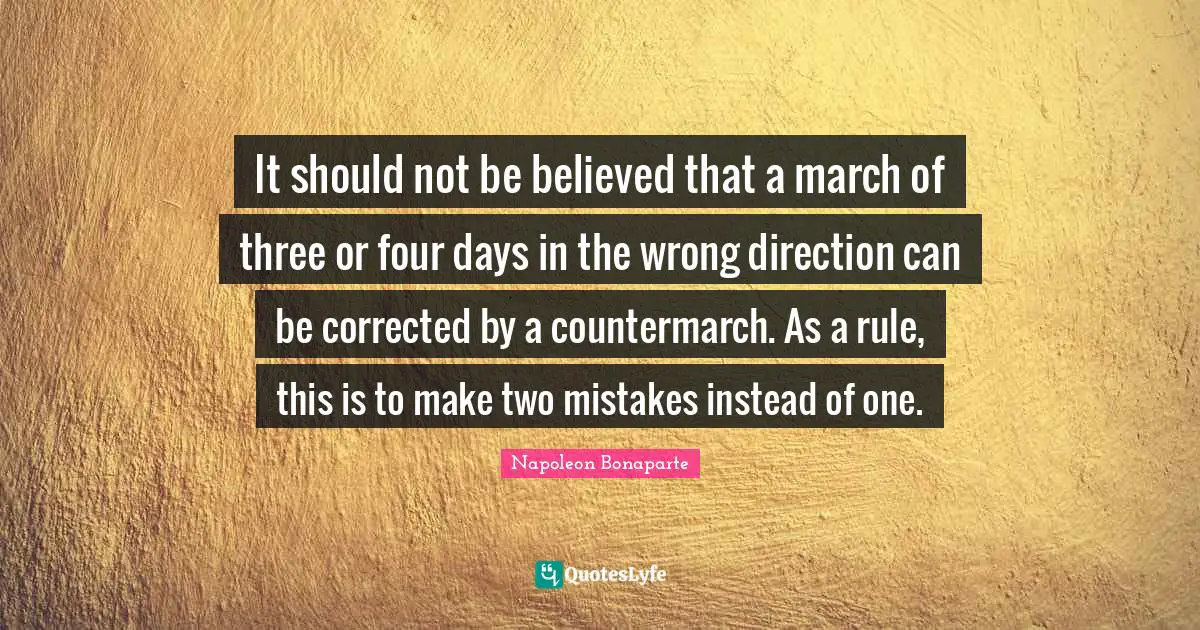 It should not be believed that a march of three or four days in the wrong direction can be corrected by a countermarch. As a rule, this is to make two mistakes instead of one.